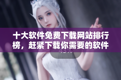 十大软件免费下载网站排行榜，赶紧下载你需要的软件！