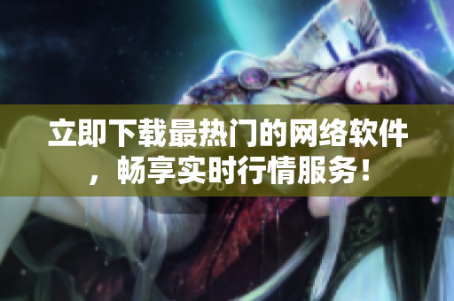 立即下载最热门的网络软件，畅享实时行情服务！