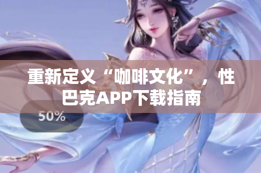 重新定义“咖啡文化”，性巴克APP下载指南