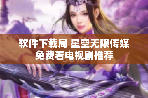 软件下载局 星空无限传媒免费看电视剧推荐