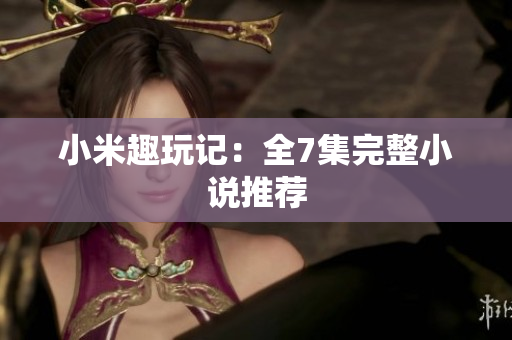 小米趣玩记：全7集完整小说推荐