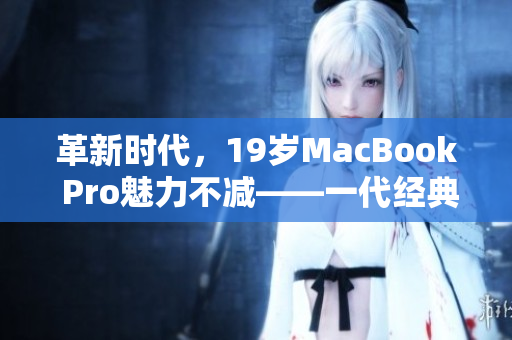革新时代，19岁MacBook Pro魅力不减——一代经典的留念