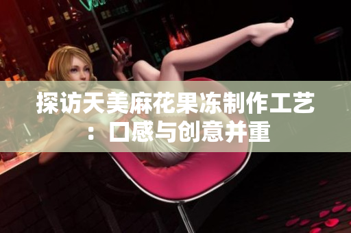 探访天美麻花果冻制作工艺：口感与创意并重