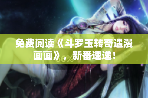 免费阅读《斗罗玉转奇遇漫画画》，新番速递！