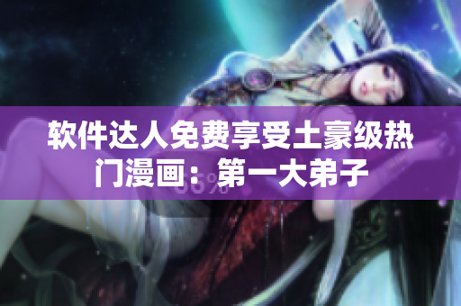 软件达人免费享受土豪级热门漫画：第一大弟子