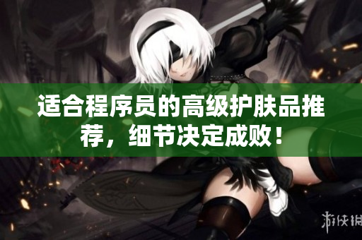 适合程序员的高级护肤品推荐，细节决定成败！
