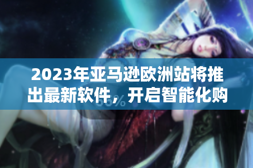 2023年亚马逊欧洲站将推出最新软件，开启智能化购物新时代