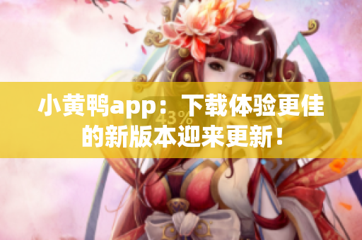 小黄鸭app：下载体验更佳的新版本迎来更新！