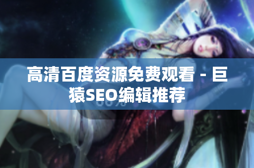高清百度资源免费观看 - 巨猿SEO编辑推荐