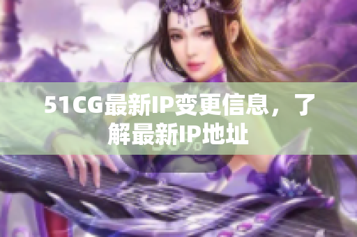 51CG最新IP变更信息，了解最新IP地址