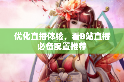优化直播体验，看B站直播必备配置推荐