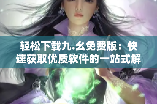 轻松下载九.幺免费版：快速获取优质软件的一站式解决方案