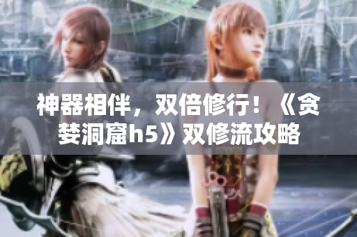 神器相伴，双倍修行！《贪婪洞窟h5》双修流攻略