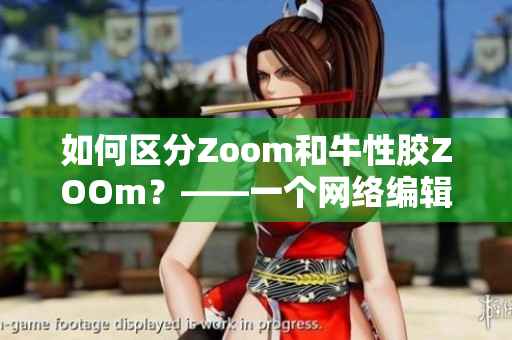 如何区分Zoom和牛性胶ZOOm？——一个网络编辑的建议