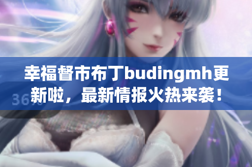 幸福督市布丁budingmh更新啦，最新情报火热来袭！