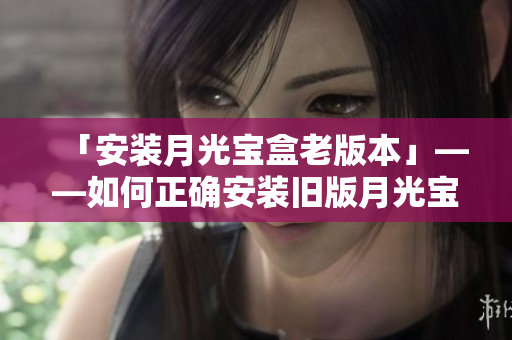 「安装月光宝盒老版本」——如何正确安装旧版月光宝盒？