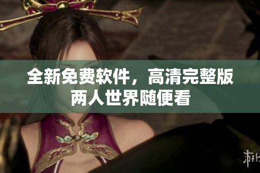 全新免费软件，高清完整版两人世界随便看