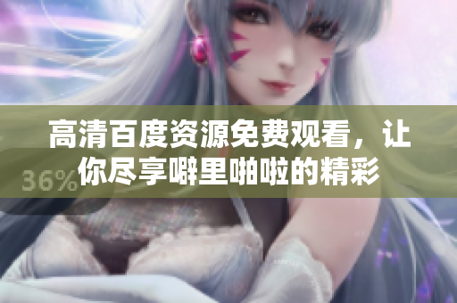 高清百度资源免费观看，让你尽享噼里啪啦的精彩