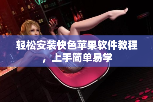 轻松安装快色苹果软件教程，上手简单易学