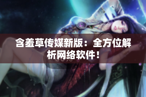 含羞草传媒新版：全方位解析网络软件！