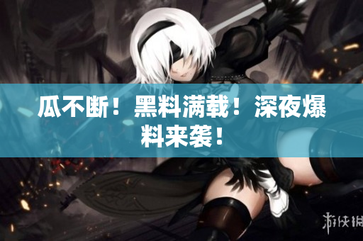 瓜不断！黑料满载！深夜爆料来袭！