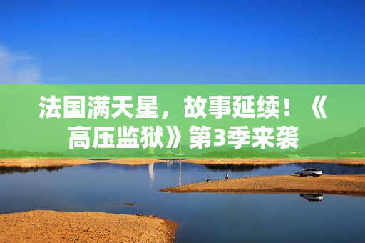 法国满天星，故事延续！《高压监狱》第3季来袭