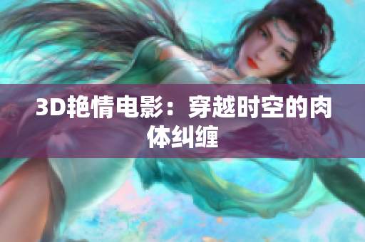3D艳情电影：穿越时空的肉体纠缠