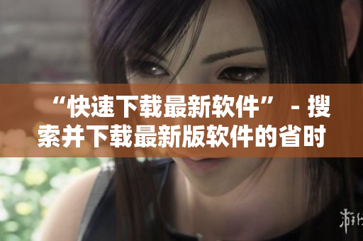 “快速下载最新软件” - 搜索并下载最新版软件的省时方法
