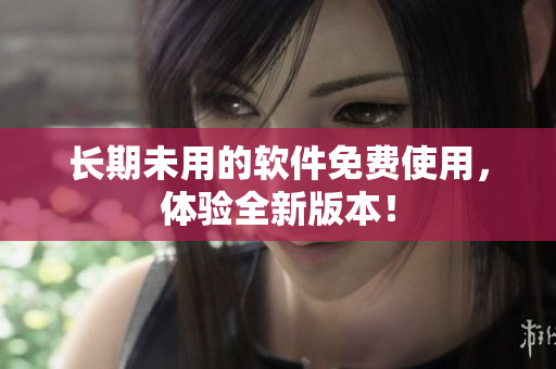 长期未用的软件免费使用，体验全新版本！