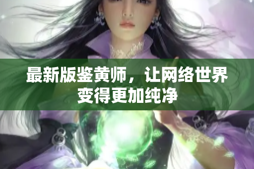 最新版鉴黄师，让网络世界变得更加纯净