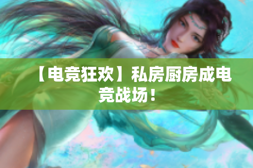 【电竞狂欢】私房厨房成电竞战场！