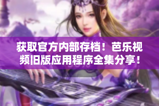 获取官方内部存档！芭乐视频旧版应用程序全集分享！