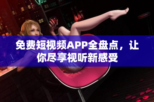 免费短视频APP全盘点，让你尽享视听新感受