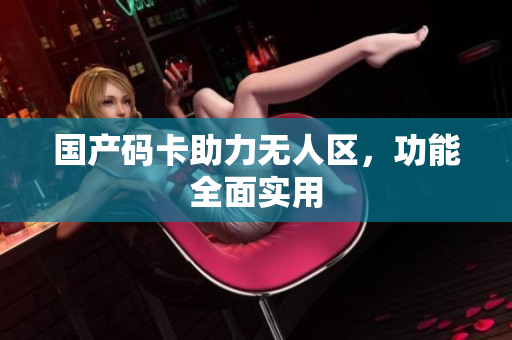 国产码卡助力无人区，功能全面实用