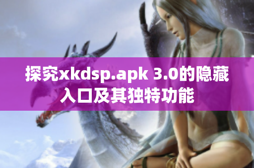 探究xkdsp.apk 3.0的隐藏入口及其独特功能