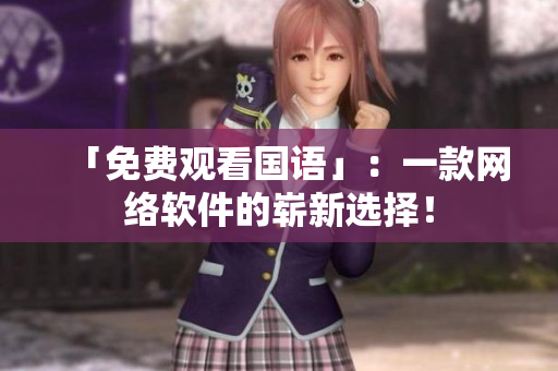 「免费观看国语」：一款网络软件的崭新选择！
