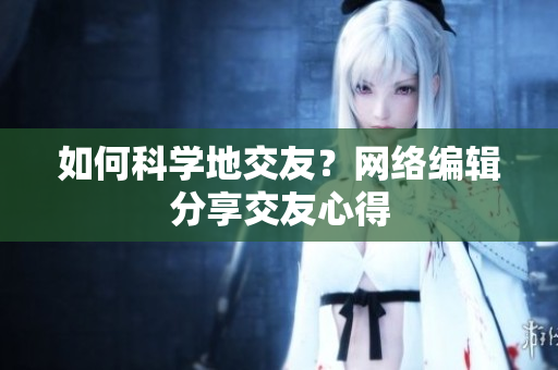 如何科学地交友？网络编辑分享交友心得