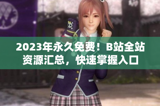 2023年永久免费！B站全站资源汇总，快速掌握入口