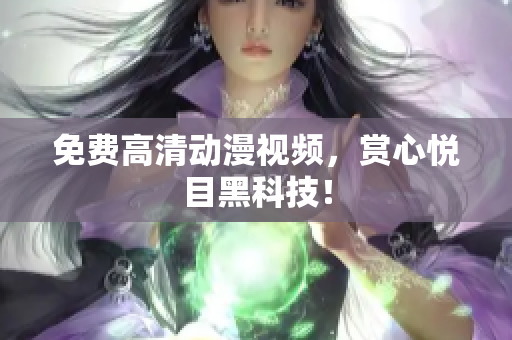 免费高清动漫视频，赏心悦目黑科技！