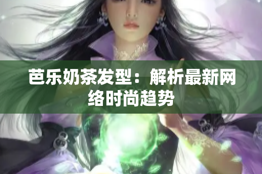 芭乐奶茶发型：解析最新网络时尚趋势