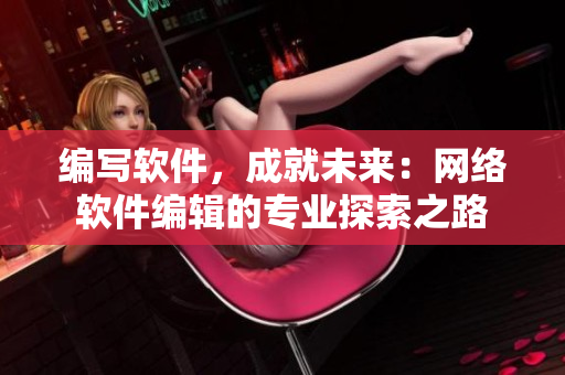 编写软件，成就未来：网络软件编辑的专业探索之路