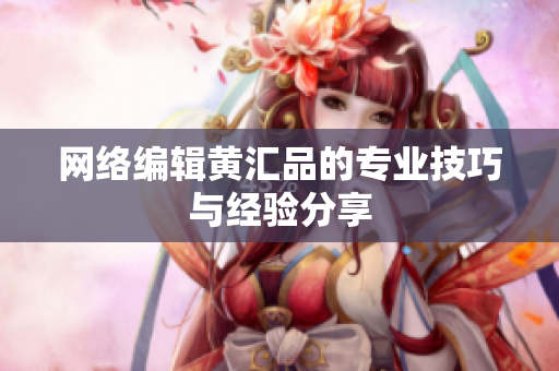 网络编辑黄汇品的专业技巧与经验分享
