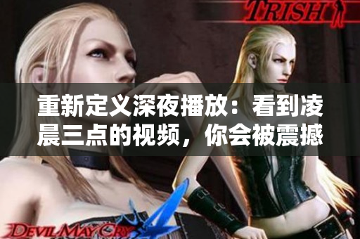 重新定义深夜播放：看到凌晨三点的视频，你会被震撼到！