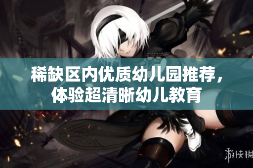 稀缺区内优质幼儿园推荐，体验超清晰幼儿教育