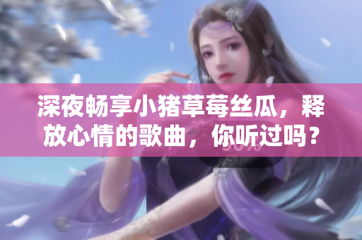 深夜畅享小猪草莓丝瓜，释放心情的歌曲，你听过吗？