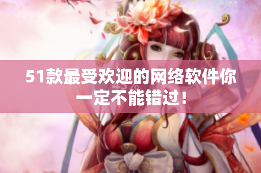 51款最受欢迎的网络软件你一定不能错过！