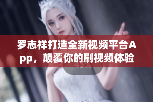 罗志祥打造全新视频平台App，颠覆你的刷视频体验！
