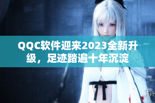 QQC软件迎来2023全新升级，足迹踏遍十年沉淀