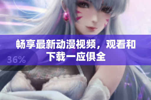 畅享最新动漫视频，观看和下载一应俱全