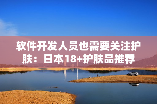 软件开发人员也需要关注护肤：日本18+护肤品推荐